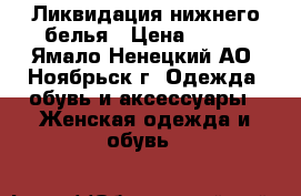 Ликвидация нижнего белья › Цена ­ 400 - Ямало-Ненецкий АО, Ноябрьск г. Одежда, обувь и аксессуары » Женская одежда и обувь   